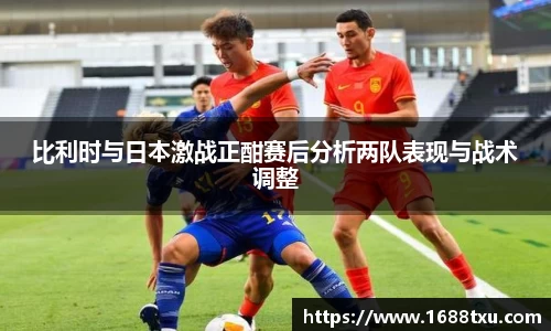 比利时与日本激战正酣赛后分析两队表现与战术调整